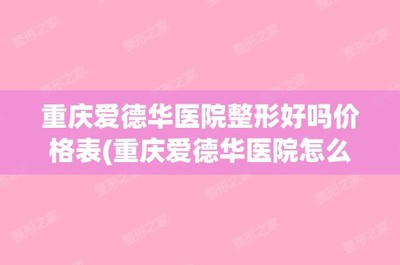 重庆爱德华医院整形好吗价格表(重庆爱德华医院怎么样好不好)