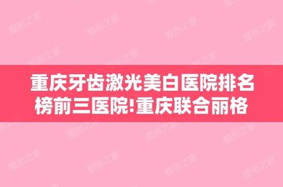 重庆牙齿激光美白医院排名榜前三医院!重庆联合丽格整形和重庆美仑美奂整形美容等案例分享