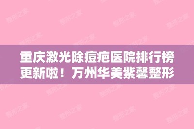 重庆激光除痘疤医院排行榜更新啦!万州华美紫馨整形美容和重庆纤体秀诊所正规靠谱价格也不贵!
