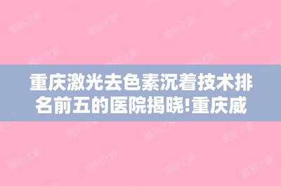 重庆激光去色素沉着技术排名前五的医院揭晓!重庆威妮诊所和重庆潘多拉等整形价格表!