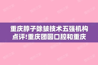 重庆脖子除皱技术五强机构点评!重庆团圆口腔和重庆百达丽等报价表公开