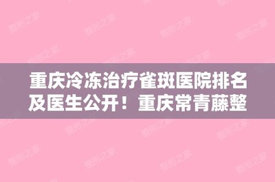 重庆冷冻治疗雀斑医院排名及医生公开!重庆常青藤整形美容和重庆星荣整形外科有各医院收费价格明细哟