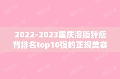 2024重庆溶脂针瘦背排名top10强的正规美容医院新排名!重庆程熙美圈医疗美容门诊部口碑如何点击速览!